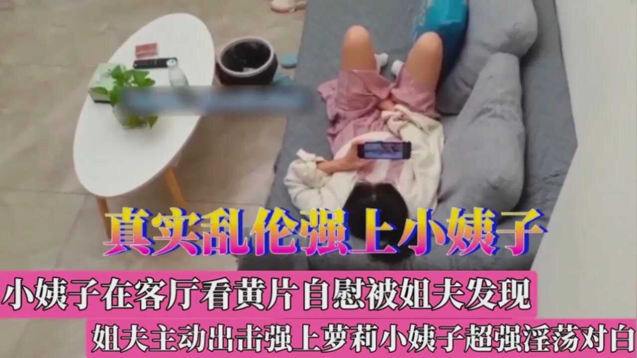 家庭乱伦小姨子自感被姐夫发现强上小姨子视频