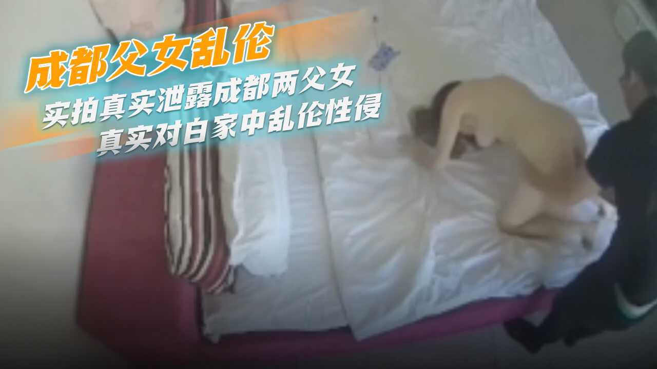 鬼父侵女成都父女乱伦实拍真实泄露成都两父女真实对话家中乱伦性侵视频