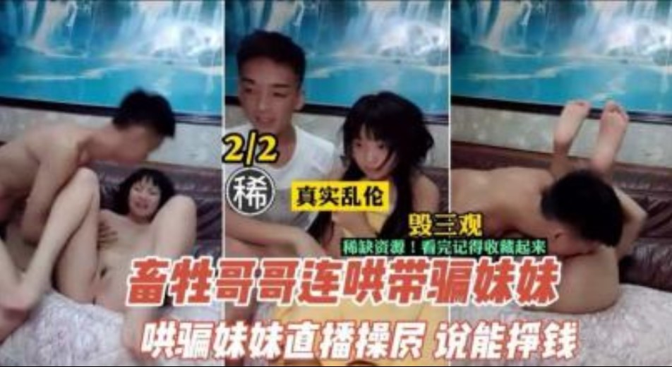 兄妹乱伦畜生不如的哥哥连哄带骗让妹妹直播挣钱视频