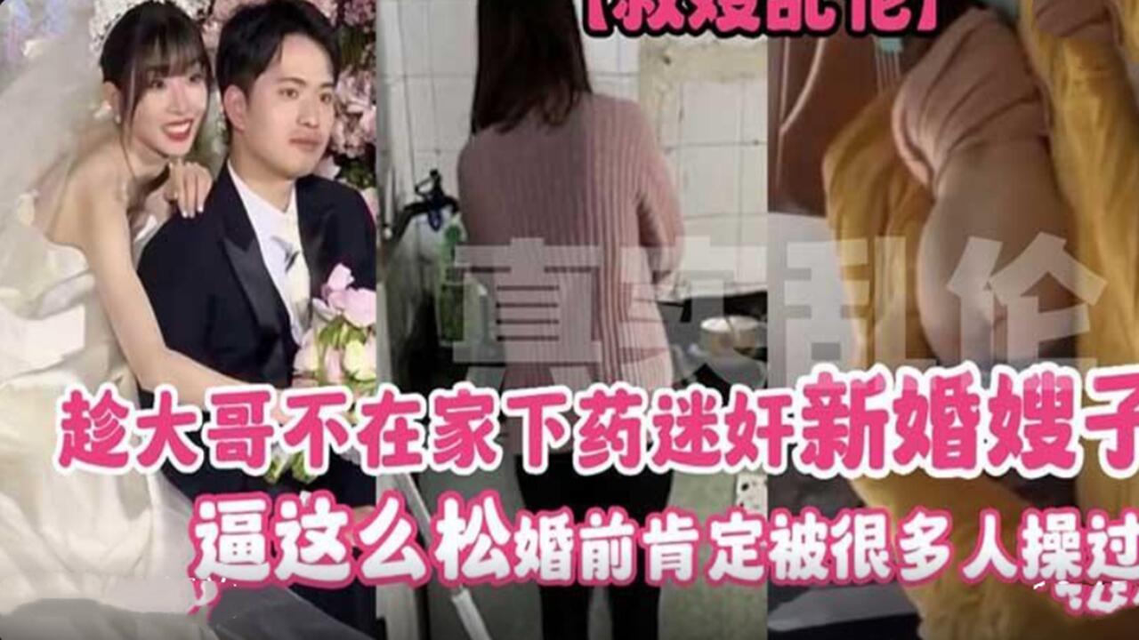 家庭乱伦趁大哥不在家下药迷奸新婚嫂子逼这么松婚前肯定被很多人操过视频