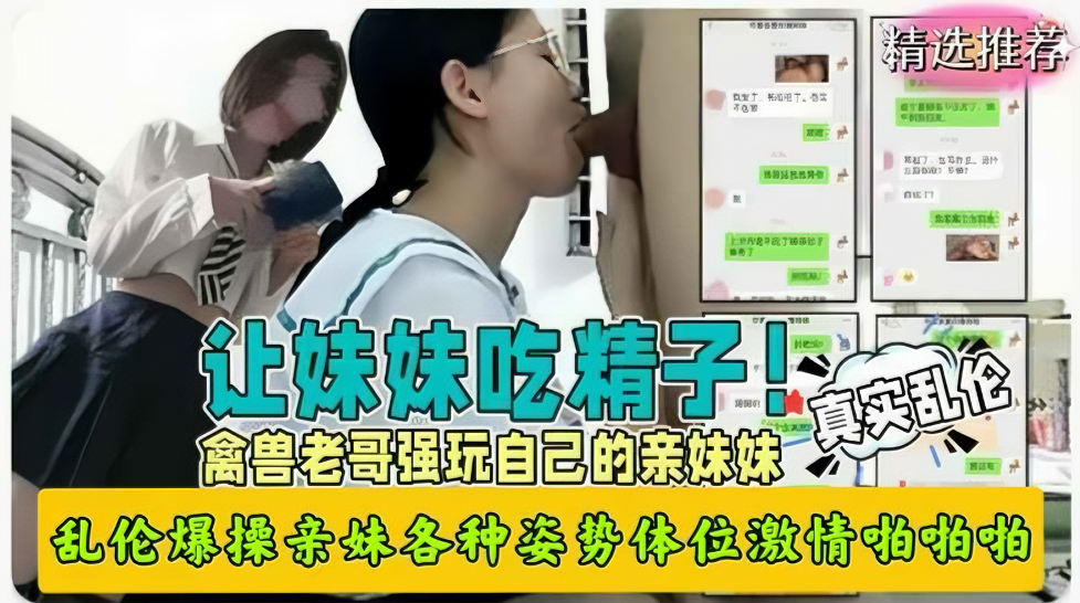 真实兄妹乱伦禽兽哥哥强玩亲妹妹各种姿势怒操视频