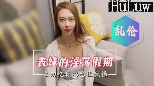 兄妹国产乱伦剧情表妹的淫荡假期主动口爆要求内射视频