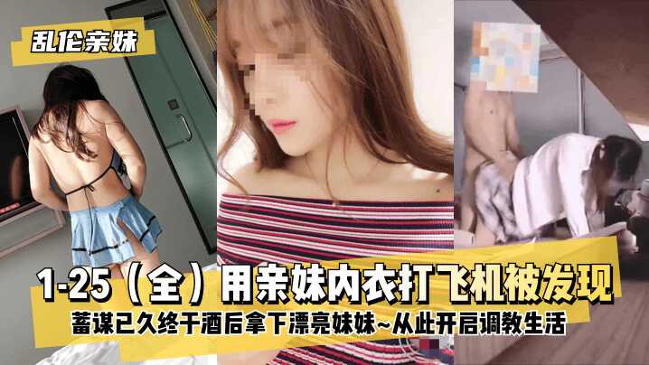 兄妹乱伦亲妹125全用亲妹内衣手淫被发现蓄谋已久终于酒后拿下漂亮妹妹从此开启调教生活视频