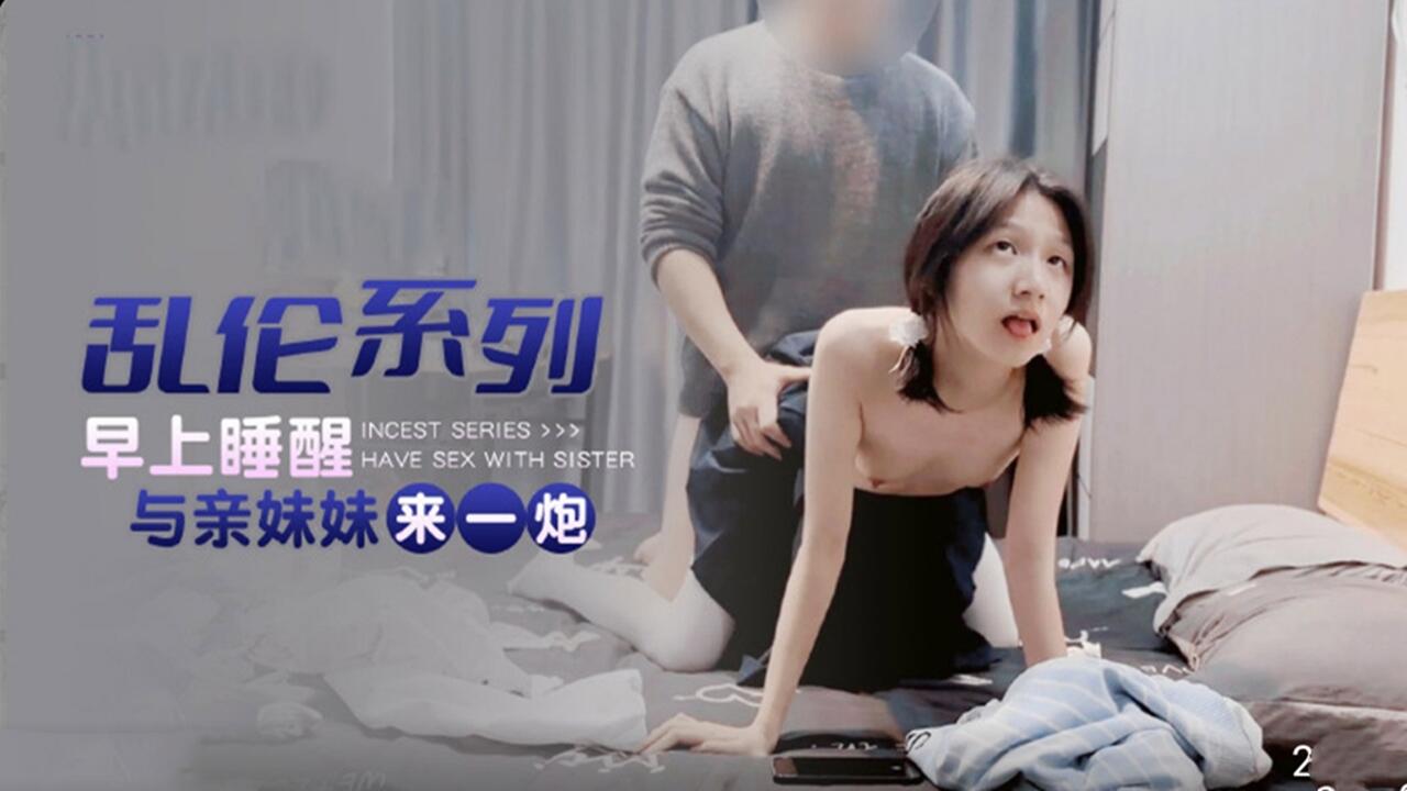 兄妹乱伦系列早上睡醒与亲妹妹来一炮视频