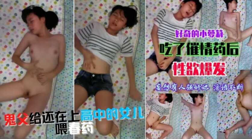 父女乱伦还在上高中的萝莉被畜生父亲喂春药玩弄热火焚身全身通红的嘴里也是骚话求插视频