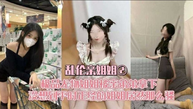 姐弟乱伦亲姐姐极品尤物姐姐被弟弟拿下没想到平时正经的姐姐居然那么骚视频