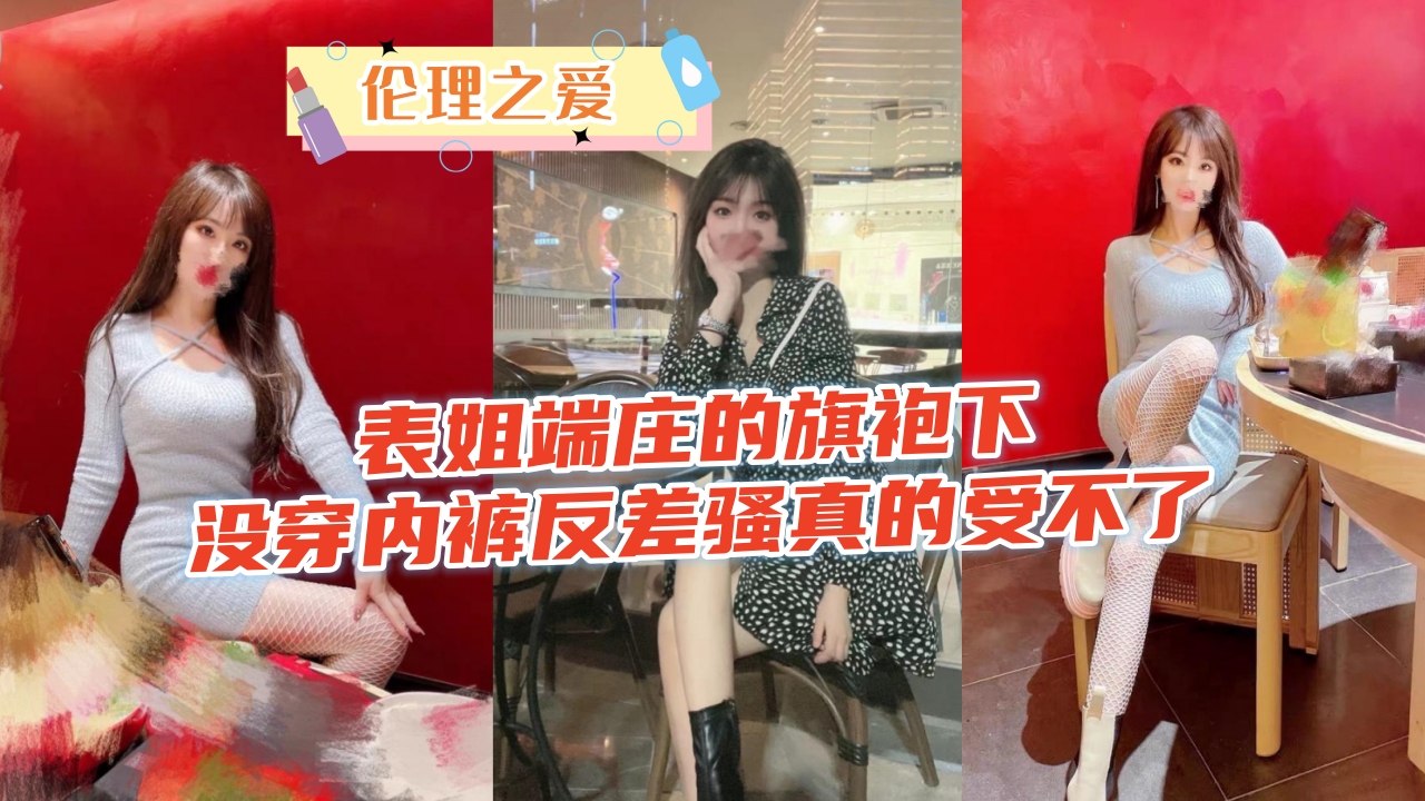 姐弟乱伦表姐端庄的旗袍下没穿内裤反差骚真的来不了视频