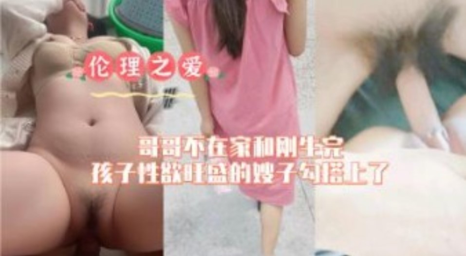 家庭乱伦哥哥不在家和刚生完还在性欲旺盛的嫂子搭讪上视频