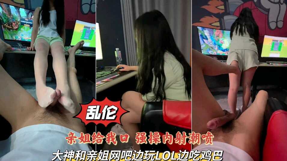 姐弟乱伦实录大神和亲姐网吧边玩LOL边吃几把上边玩游戏下面给我操强操内射潮吹视频