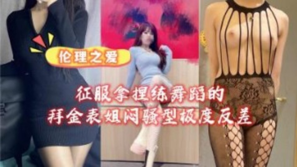 姐弟乱伦征服拿捏练舞蹈的拜金女表姐骚型极度反差视频