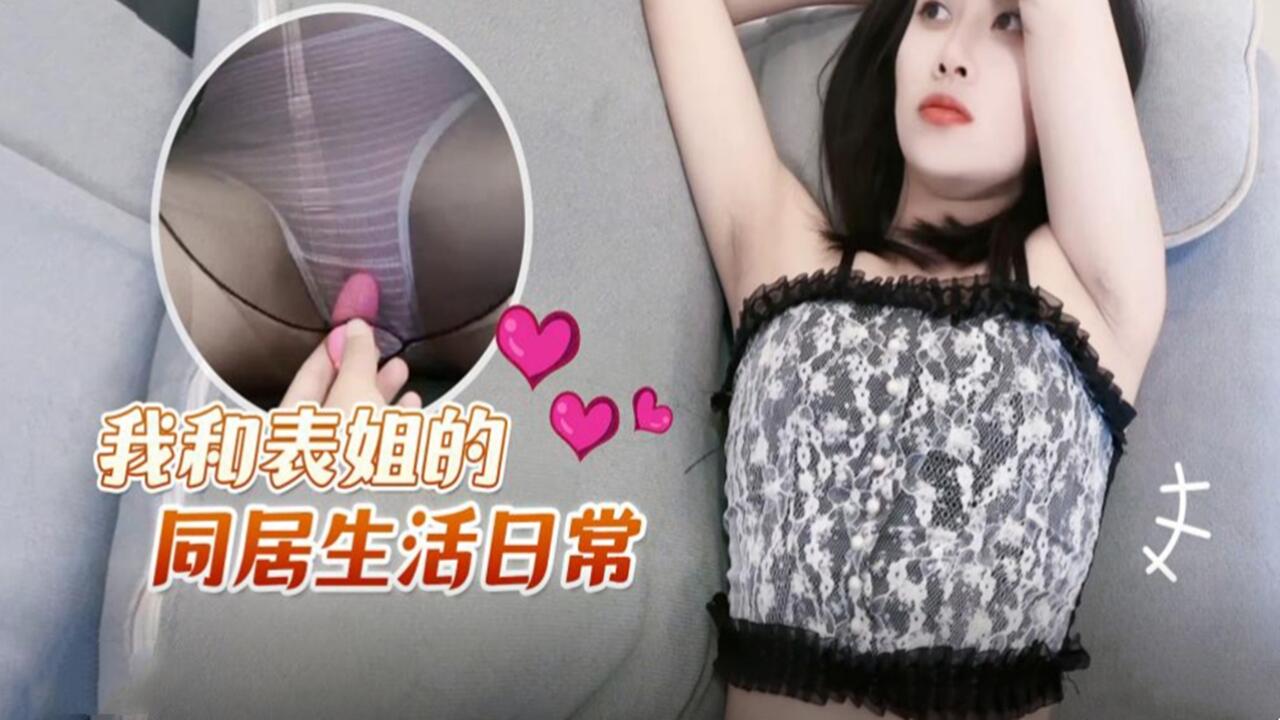 姐弟乱伦我和表姐的同居生活日常视频