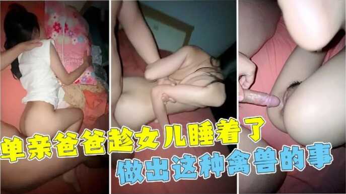 父女乱伦单亲父亲趁女儿睡着性侵女儿一直喊不行最终还是被干到全身痉挛视频