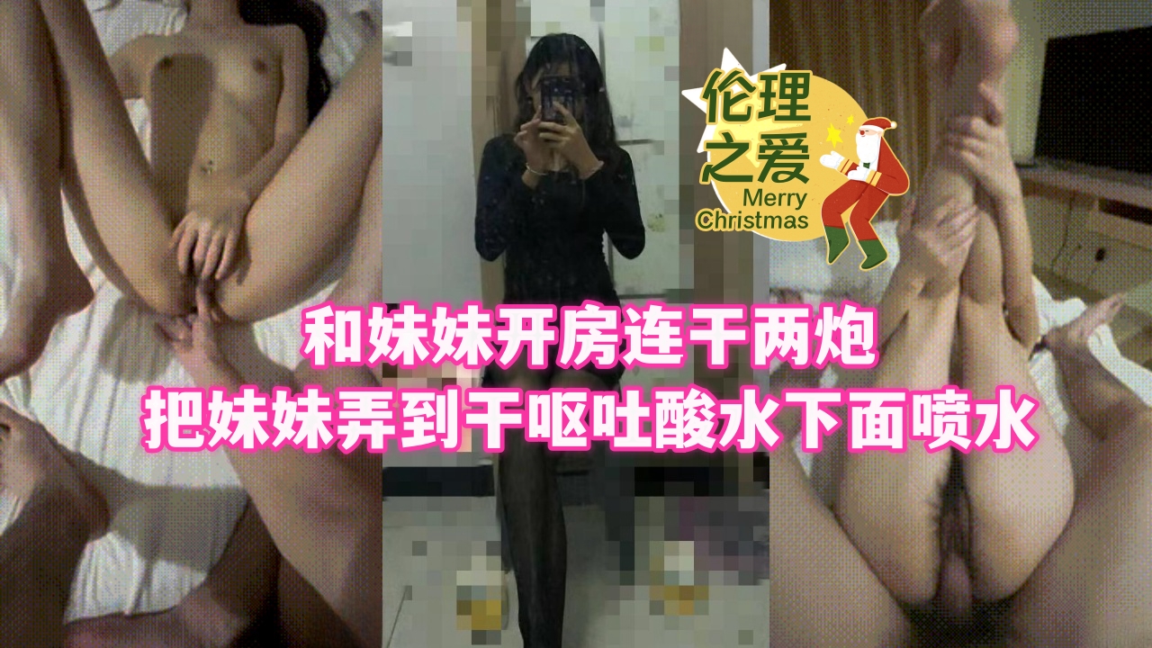 兄妹乱伦和妹妹开房连干两炮把妹妹弄到干呕吐酸水下面喷水视频