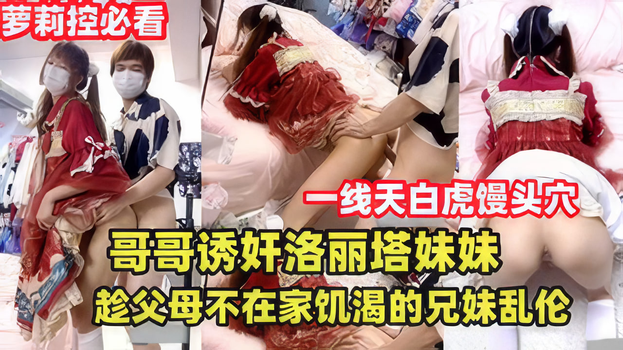 国产哥哥诱奸洛丽塔妹妹趁父母不在家兄妹乱伦视频
