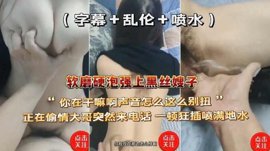 家庭乱伦软磨硬泡强上黑丝嫂子中途大哥突然达赖电话趁机一段怒插喷水满地视频