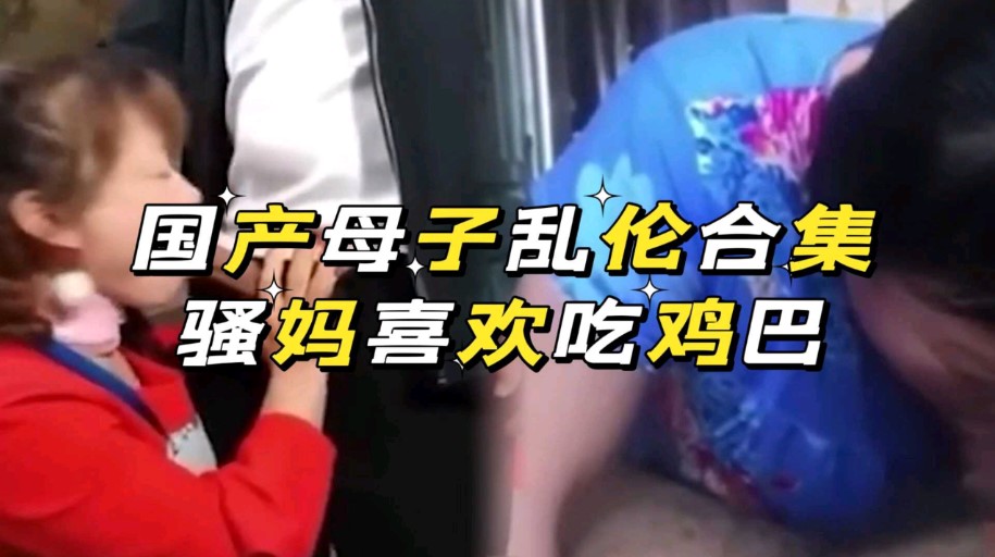 国产母子乱伦合集骚妈喜爱口活视频