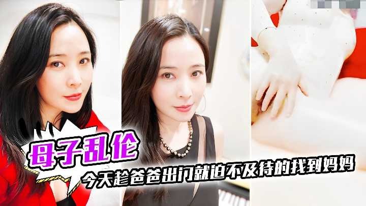 母子乱伦今天趁爸爸出门就迫不及待的找到妈妈视频