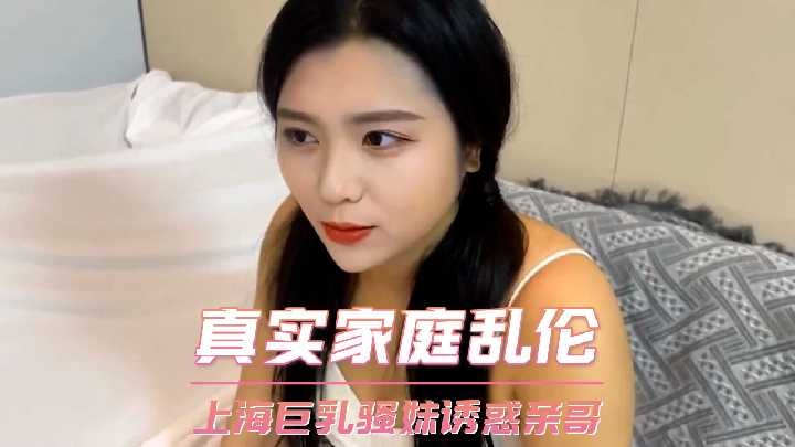 兄妹家庭乱伦上海G奶骚妹诱惑亲哥视频