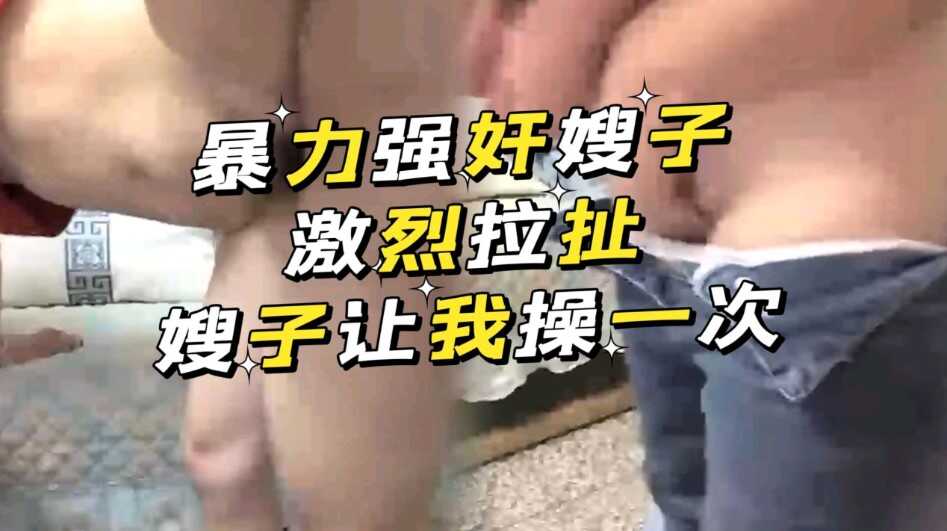 家庭乱伦暴力强奸嫂子激烈拉扯嫂子让我操一次视频