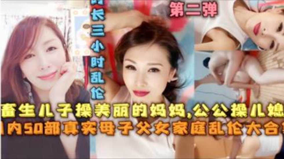家庭乱伦大合集畜生儿子操美丽的妈妈公公操儿媳50部真实母子父女家庭乱伦大合集视频