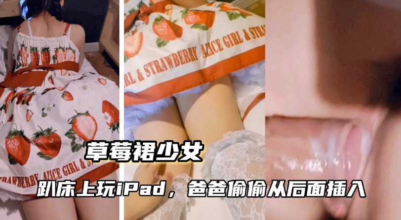 父女乱伦草莓裙少女趴床上玩iPad爸爸从后插入视频
