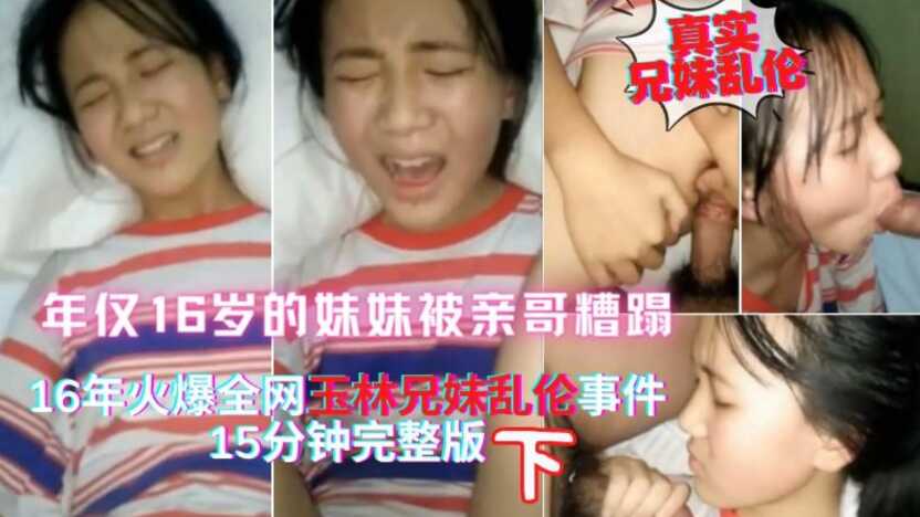 真实兄妹乱伦下15年热点玉林离异家庭亲哥哥把年仅16岁的妹妹搞哭一直喊疼视频