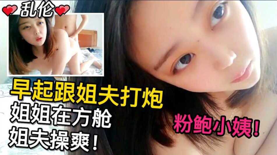 姐弟乱伦粉鲍小姨早期跟姐夫打晨炮趁姐姐再放舱隔离被姐夫操爽视频