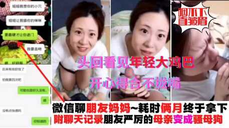 母子乱伦真实操朋友母亲微信耗时两个月终于拿下附带真实聊天记录平时对朋友凶巴巴的阿姨看见年轻大鸡巴秒变骚贱货视频