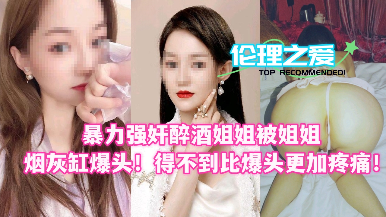姐弟乱伦暴力强奸醉酒姐姐被姐姐烟灰缸爆头得不到比爆头更加疼痛视频