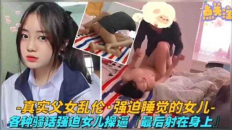 真实父女乱伦各种淫语逼迫睡觉的女儿艹鲍最终射身上视频