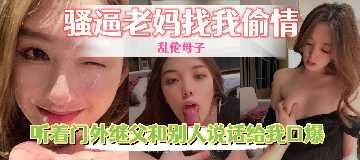 母子乱伦骚逼老妈找我出轨视频