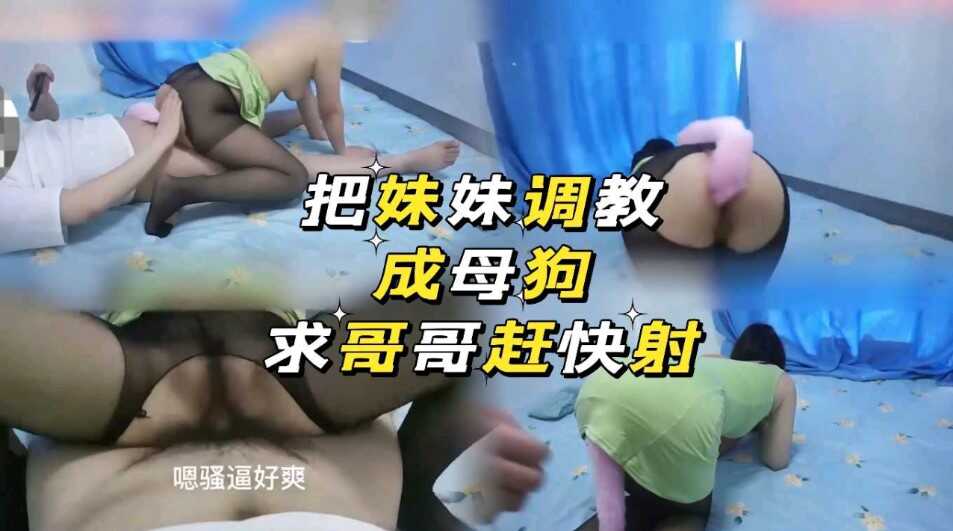 兄妹乱伦吧妹妹调教成浪货求哥哥赶快射视频