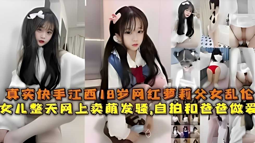 真实快手江西18岁主播萝莉父女乱伦女儿整天网上卖萌发骚自拍和爸爸性爱视频