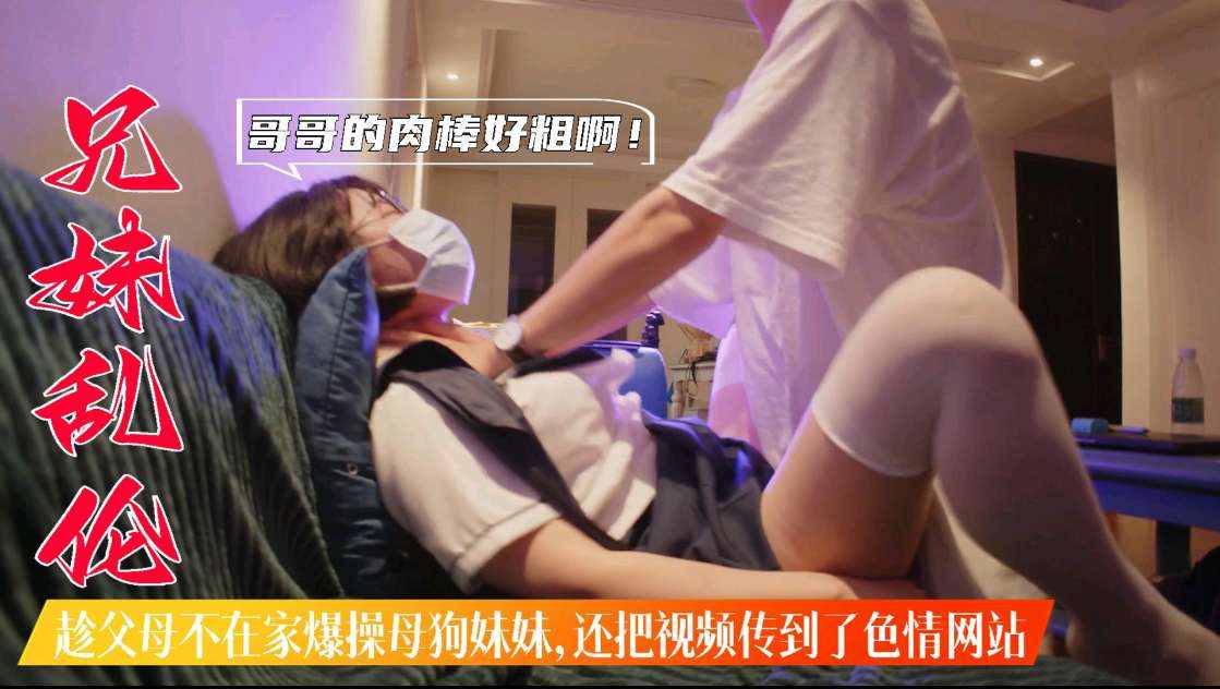 国产兄妹乱伦趁父母不在家暴肏浪货妹妹还把视频传到色情网站上