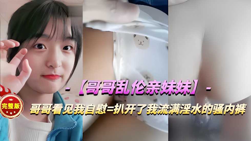 兄妹哥哥乱伦亲妹妹扒开流满白浆的内裤暴操视频