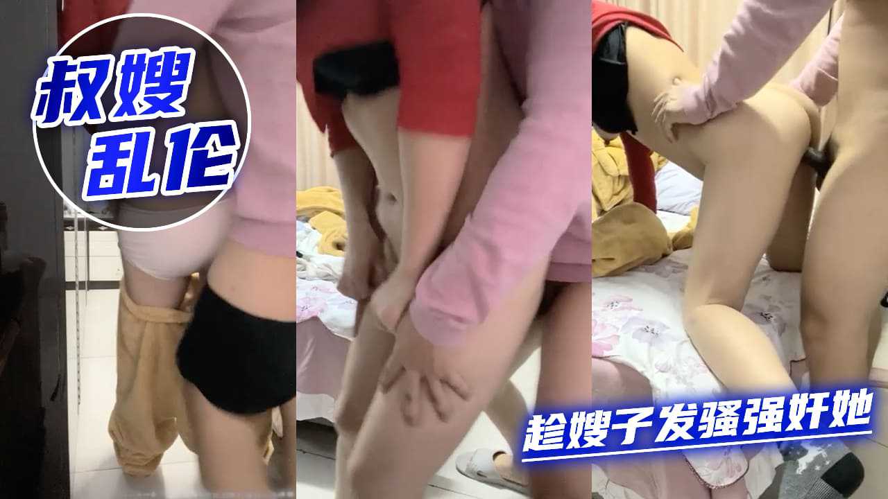 家庭叔嫂乱伦趁嫂子发骚强奸她视频