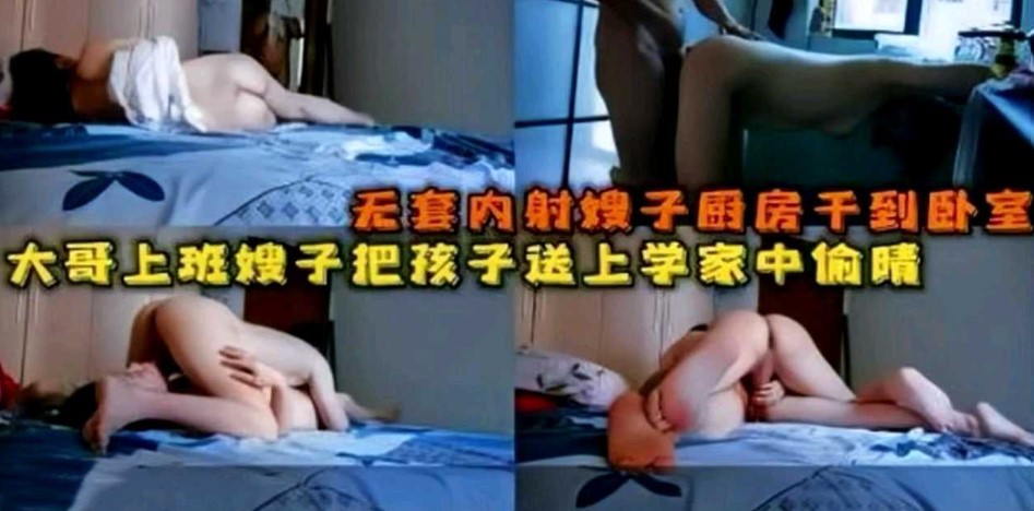 家庭乱伦大哥上班嫂子吧孩子送上学后家中出轨厨房干到卧室无套内射嫂子视频
