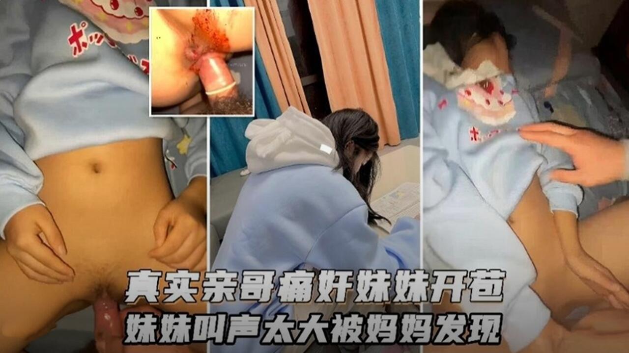 母子乱伦真实亲哥哥强奸破处亲妹妹声音太大被妈妈发现视频