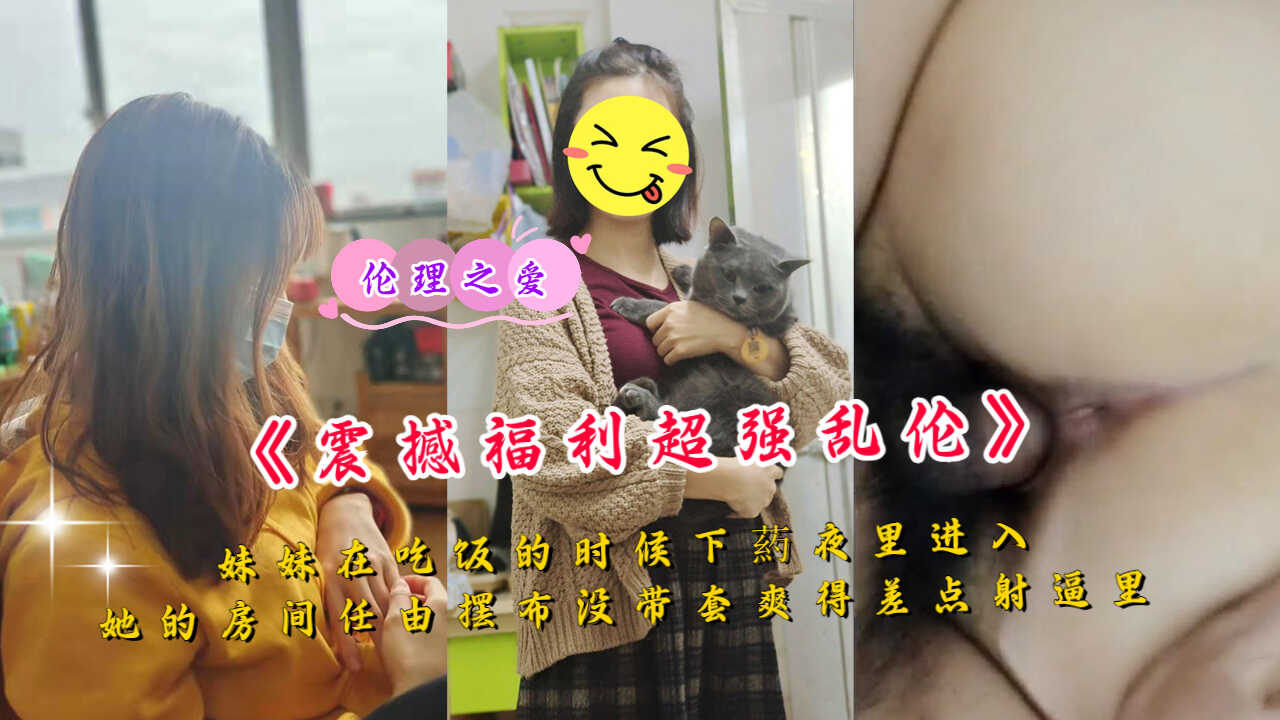 兄妹乱伦为了搞定妹妹在吃饭的时候下药夜里进她房间无套差点射逼里视频