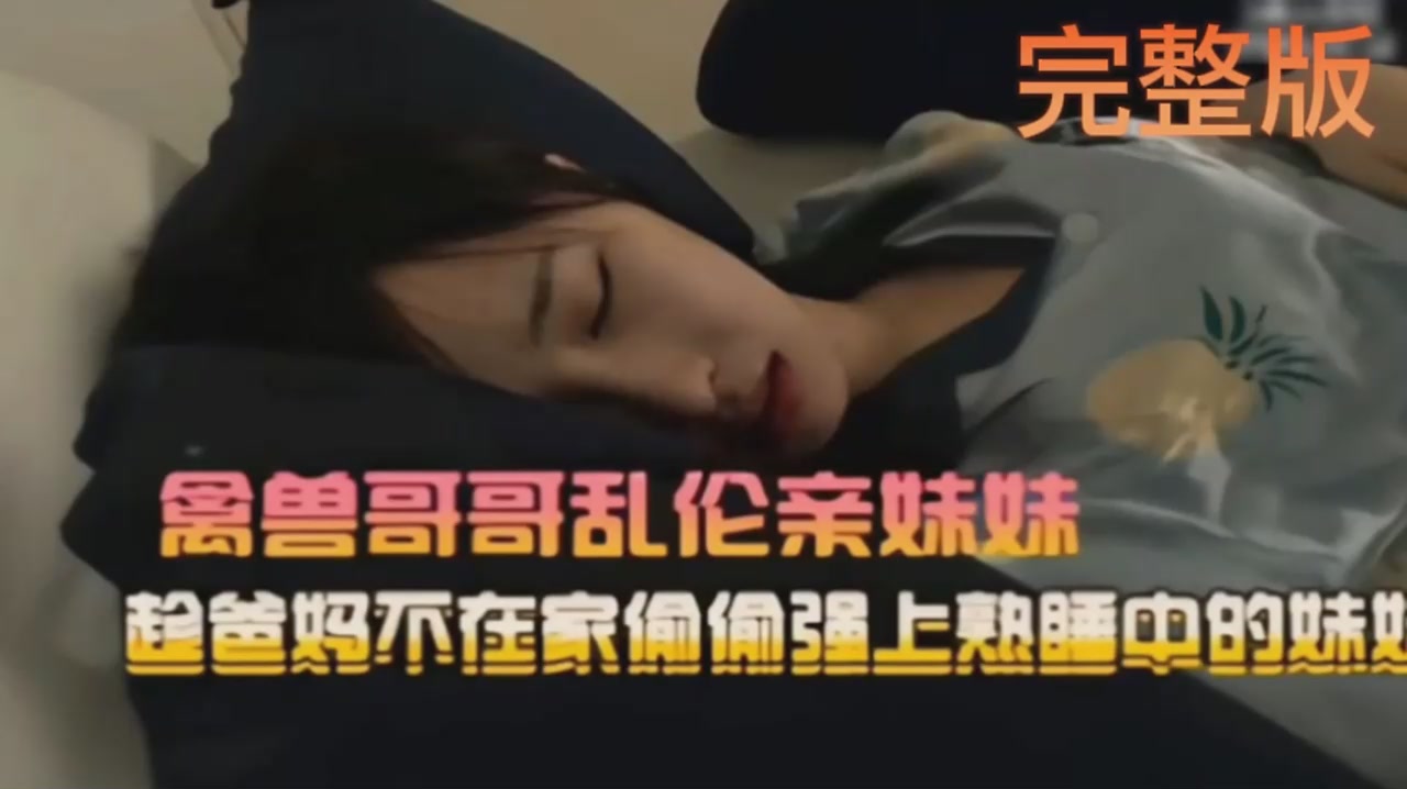 国产真实兄妹乱伦禽兽哥哥趋爸妈不在家偷偷视频