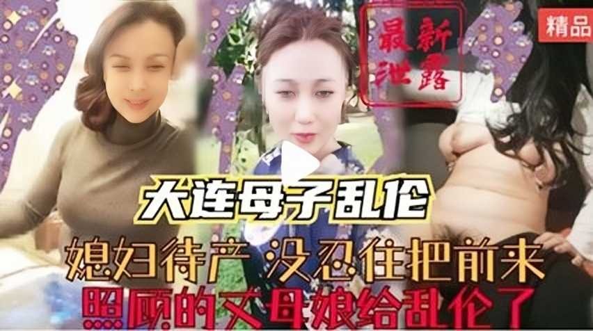 大连母子乱伦妻子待产没忍住把前来照顾的丈母娘给乱伦了视频