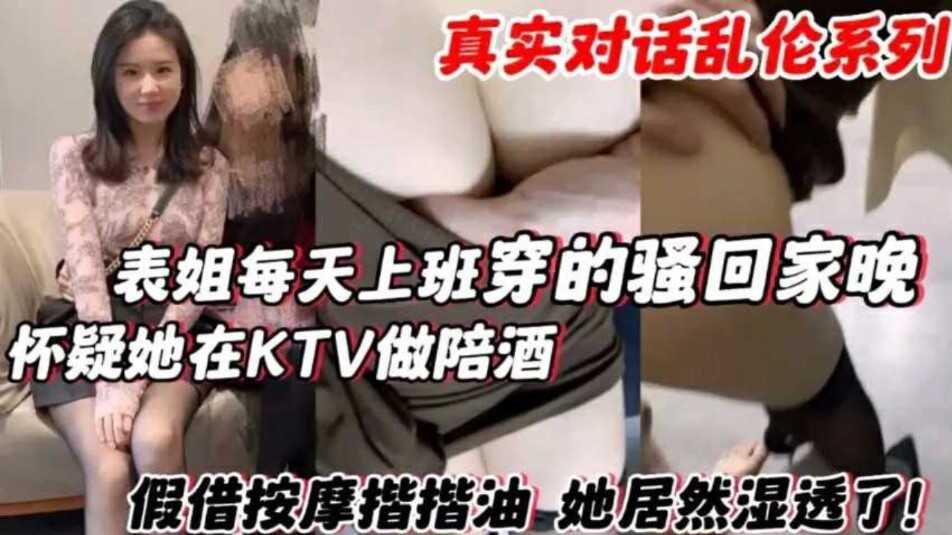 姐弟乱伦表姐每天上班穿的骚回家晚怀疑他在KTV做陪酒假借按摩揩油她居然湿透了视频