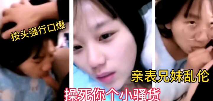 兄妹表兄弟乱伦表哥内射亲表妹草死你个小烂货视频