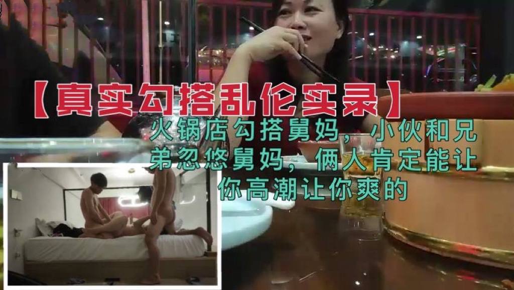 家庭真实搭讪乱伦兄弟火锅店忽悠搭讪舅妈俩人肯定能让你高潮的视频
