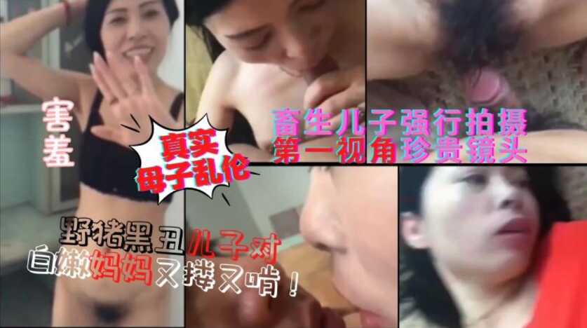 母子徐州真实乱伦事件野猪黑丑儿子抱着白嫩妈妈又搂又啃最终内射第一视角特写镜头视频