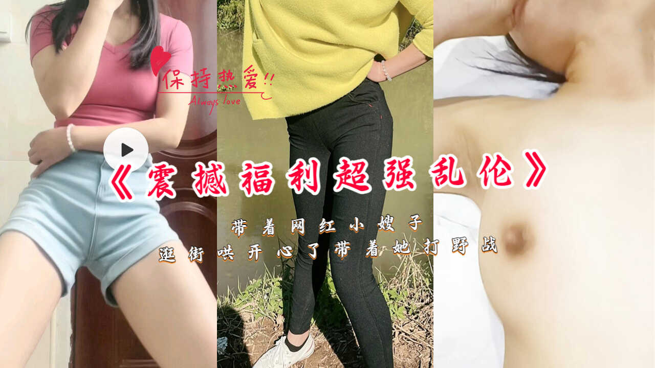 家庭震撼福利超强乱伦带着主播小嫂子逛街哄快乐了带着她打野战视频