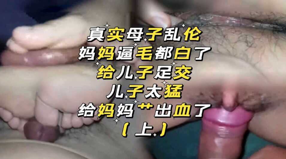 母子乱伦妈妈逼毛都白了给儿子足交被捅流血了2视频