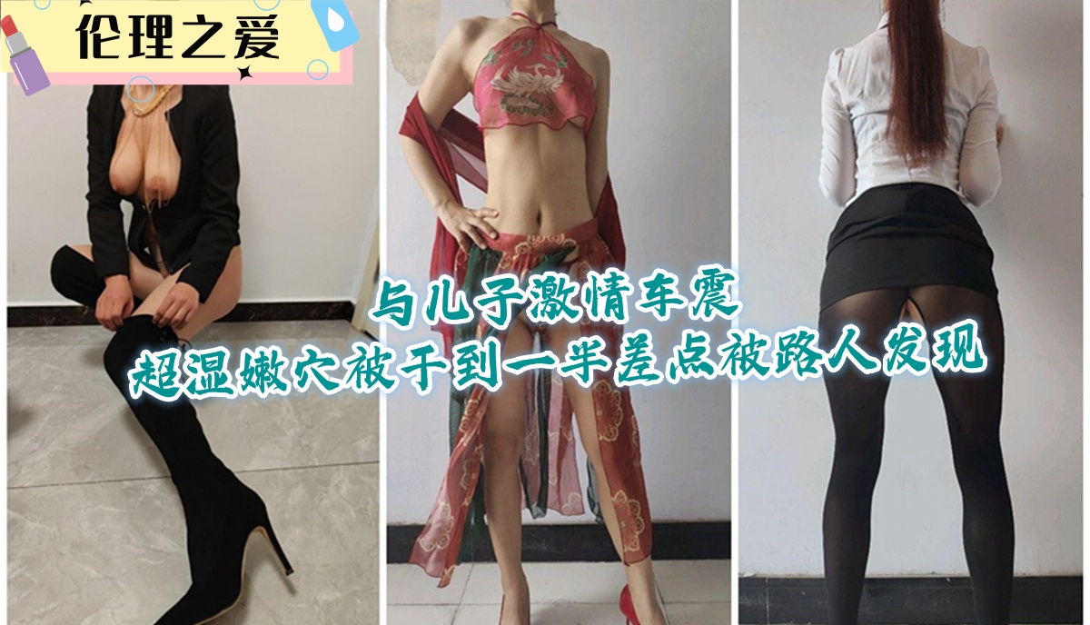 母子乱伦与儿子刺激车震超湿嫩穴被干到一半差点被路人发现视频