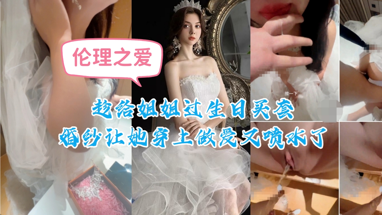 姐弟乱伦趁给姐姐过生日买套婚纱让她穿上性爱又喷水了视频