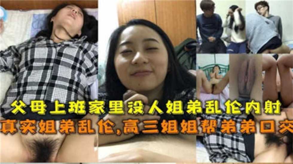 真实姐弟乱伦父母上班家里没人姐弟乱伦内射姐还帮弟口活视频